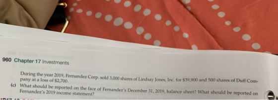 960 Chapter 17 Investments During the year 2019, Fernandez Corp. sold 3,000 shares of Lindsay Jones, Inc. for $39,900 and 500