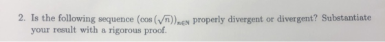 2. Is the following sequence (cos(n))men properly divergent or divergent? Substantiate your result with a rigorous proof.