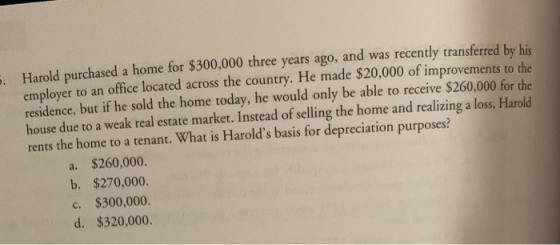 . Harold purchased a home for $300,000 three years ago, and was recently transferred by his employer to an office located acr