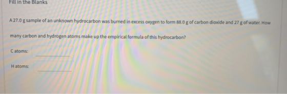 Fill in the Blanks A 27.0 g sample of an unknown hydrocarbon was burned in excess oxygen to form 88.0 g of carbon dioxide and
