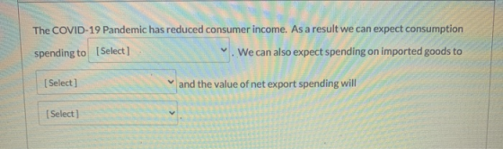 The COVID-19 Pandemic has reduced consumer income. As a result we can expect consumption spending to [Select] We can also exp