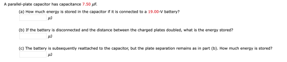 A parallel-plate capacitor has capacitance 7.50 uF. (a) How much energy is stored in the capacitor if it is connected to a 19