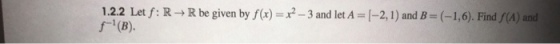 1.2.2 Let f: R → R be given by f(x)-z?-3 and let A-|-2, 1) and B = (-1,6). Find f(A) and f-1 (B)