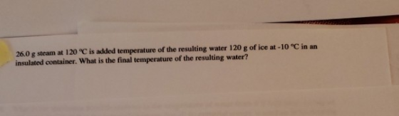 26.0 g steam at 120 °C is added temperature of the resulting water 120 g of ice at -10 °C in an insulated container. What is