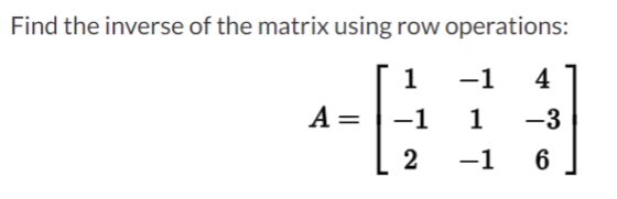 Find the inverse of the matrix using row operations: 1 4 -1 1 A= -1 2 -3 6 -1