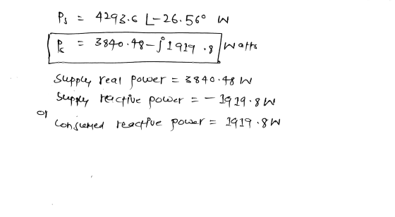 Ps = 4293.6 L-26.560 W B = 3840.48–41919 -8 watts suppley real power = 3840.48 W Supply reactive power = - 1919.8W consumed r