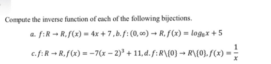 Compute the inverse function of each of the following bijections. a. f: R → R,f(x) 4x + 7 ,b,f: (0,oo) → R,f(x)-log8x + 5 c.