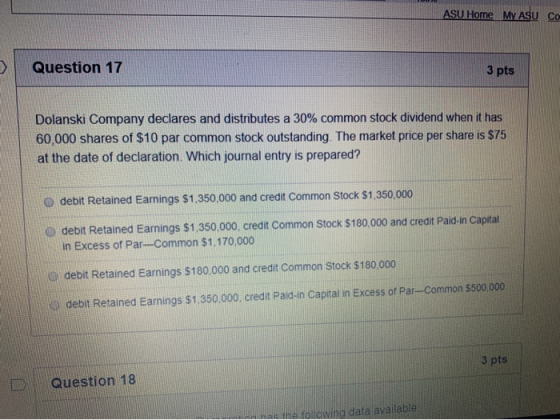 ASU Home MyASU CO Question 17 3 pts Dolanski Company declares and distributes a 30% common stock dividend when it has 60,000