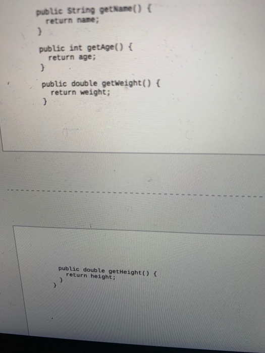 public String getName() { return name; ) public int getAge() { return age; 3 public double getweight() { return weight; 3 pub