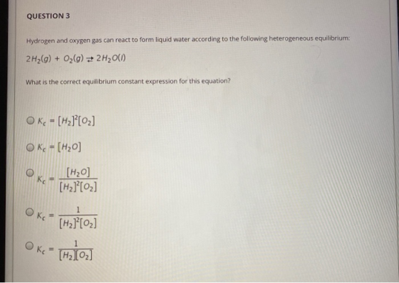 QUESTION 3 Hydrogen and oxygen gas can react to form liquid water according to the following heterogeneous equilibrium: 2H2(g
