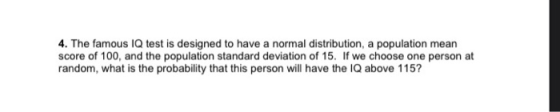 4. The famous IQ test is designed to have a normal distribution, a population mean score of 100, and the population standard
