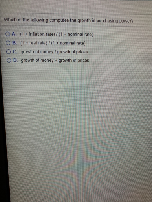 Which of the following computes the growth in purchasing power? O A. (1 + inflation rate) / (1 + nominal rate) O B. (1 + real