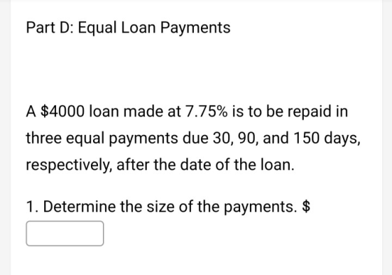 Part D: Equal Loan Payments A $4000 loan made at 7.75% is to be repaid in three equal payments due 30, 90, and 150 days, resp