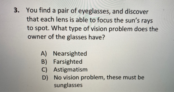 3. You find a pair of eyeglasses, and discover that each lens is able to focus the suns rays to spot. What type of vision pr