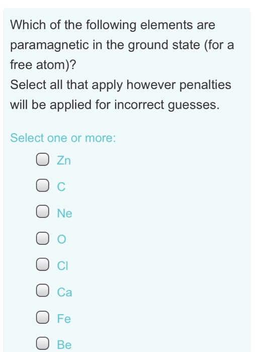 Which of the following elements are paramagnetic in the ground state (for a free atom)? Select all that apply however penalties will be applied for incorrect guesses. Select one or more O Zn O Ne O o O Cl О са Fe O Be