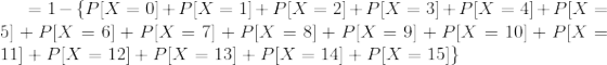 =1-\{P[X=0]+P[X=1]+P[X=2]+P[X=3]+P[X=4]+P[X=5]+P[X=6]+P[X=7]+P[X=8]+P[X=9]+P[X=10]+P[X=11]+P[X=12]+P[X=13]+P[X=14]+P[X=15]\}