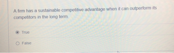 firm has a sustainable competitive advantage when it can outperform its competitors in the long term. O True O False