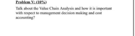 Problem V: (10%) Talk about the Value Chain Analysis and how it is important with respect to management decision making and c