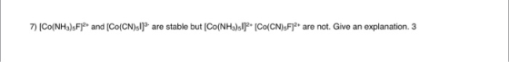 7) (Co(NH3)sF] and [Co(CN)sl] are stable but (Co(NHa)sija. [Co(CN)sFje are not. Give an explanation 3