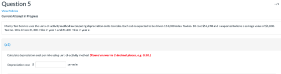 Question 5 -/1 View Policies Current Attempt in Progress Monty Taxi Service uses the units-of-activity method in computing de