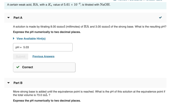 A certain weak acid, HA, with a Ka value of 5.61 x 10-6, is titrated with NaOH. Part A A solution is made by titrating 8.00 m