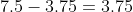 7.5 - 3.75 = 3.75