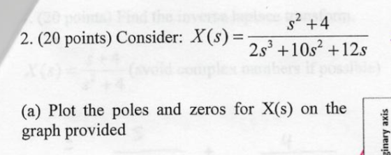 2 S +4 2s3 +10s2 +12s 2. (20 points) Consider: X(s)- (a) Plot the poles and zeros for X(s) on the graph provided