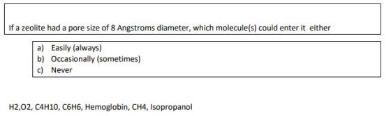 If a zeolite had a pore size of 8 Angstroms diameter, which molecule(s) could enter it either a) Easily (always) b) Occasiona