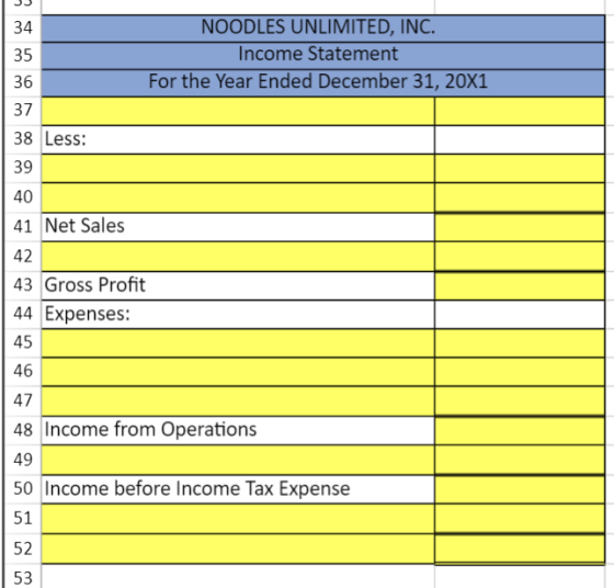 NOODLES UNLIMITED, INC. 34 Income Statement 35 For the Year Ended December 31, 20X1 36 37 38 Less: 39 40 41 Net Sales 42 43 G