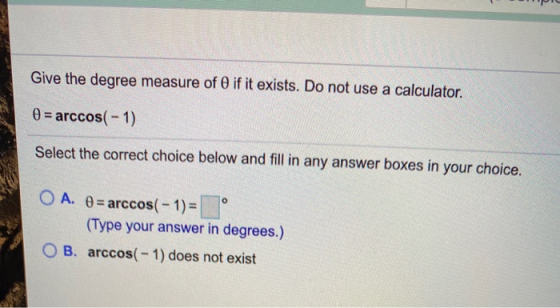 Give the degree measure of if it exists. Do not use a calculator. 0 = arccos(-1) Select the correct choice below and fill in