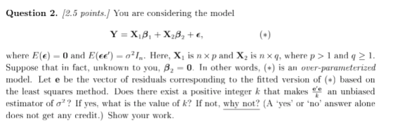 Question 2. (2.5 points. You are considering the model Y = XB + X2B, +€, where E(€) = 0 and E(ee) = oʻI,.. Here, X, is n xp