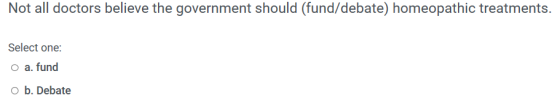 Not all doctors believe the government should (fund/debate) homeopathic treatments. Select one: o a. fund ob. Debate