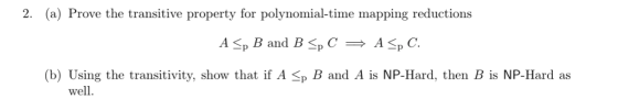 2. (a) Prove the transitive property for polynomial-time mapping reductions (b) Using the transitivity, show that if A Sp B and A is NP-Hard, then B is NP-Hard as well