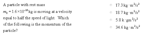 A particle with rest mass m-1.6x10 16 kg is moving at a velocity equal to half the speed of light Which of the following is the momentum of the particle? 17.3kg m2/s 18.7 kg ms 5.8 k gm 2/s2 34.6 kg m2ls