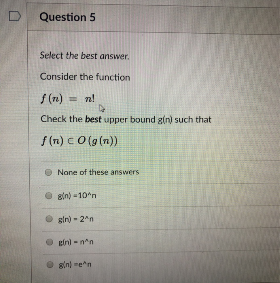 DQuestion 5 Select the best answer. Consider the function f (n)n! Check the best upper bound g(n) such that f (n) e O (g (n)) None of these answers g(n) -10An g(n) 2An g(n) nAn