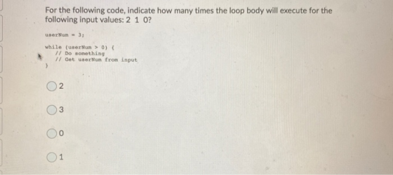 For the following code, indicate how many times the loop body will execute for the following input values: 2 1 0? userNum = 3