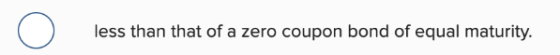 less than that of a zero coupon bond of equal maturity.
