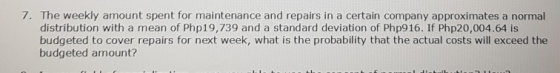 7. The weekly amount spent for maintenance and repairs in a certain company approximates a normal distribution with a mean of