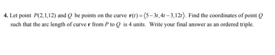 4. Let point P(2,1,12) and Q be points on the curve r(t)=(5- 3t, 4t – 3,12t). Find the coordinates of point Q such that the a