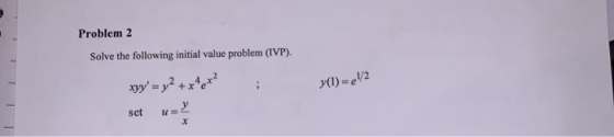Problem 2 Solve the following initial value problem (IVP). (1) =V2 xyy = y2 + x*e*? set u=2