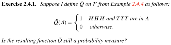 Exercise 2.4.1. Suppose I define Õ on F from Example 2.4.4 as follows: Q(A) = Si HHH and TTT are in A { 10 otherwise. Is the