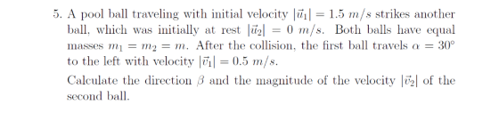 5. A pool ball traveling with initial velocity |7i|-1.5 m/s strikes another ball, which was initially at rest lin-0 m/s. Both
