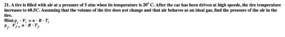 21. A tire is filled with air at a pressure of 5 atm when its temperature is 20° C. After the car has been driven at high spe