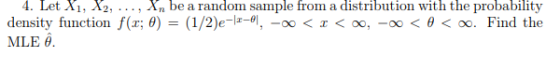 4. Let Xi, X2, ensity function f(r; , Xn be a random sample from a distribution with the probability θ)-(1/2)e-11-01,-oo <エく00,-00 < θ < oo. Find the d MLE θ