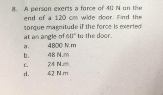 8. A person exerts a force of 40 N on the end of a 120 cm wide door. Find the torque magnitude if the force is exerted at an