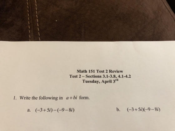 Math 151 Test 2 Review Test 2 - Sections 3.1-3.8,4.1-4.2 Tuesday, April 3rd 1. Write the following in a+ bi form. a. (-3+5i)-(-9-8i) b. (3+5i)(-9-8i)