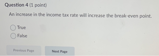 Question 4 (1 point) An increase in the income tax rate will increase the break-even point. True False Previous Page Next Pag