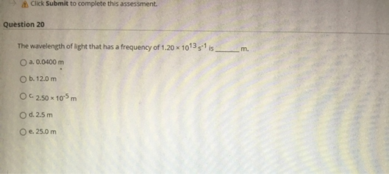 Click Submit to complete this assessment. Question 20 m. The wavelength of light that has a frequency of 1.20 x 101351 is O a
