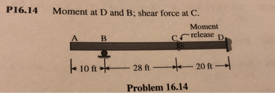 P16.14 Moment at D and B; shear force at C. Moment release D 28 ft 20 ft Problem 16.14