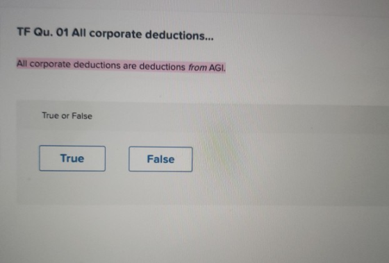 TF Qu. 01 All corporate deductions... All corporate deductions are deductions from AGI. True or False True False